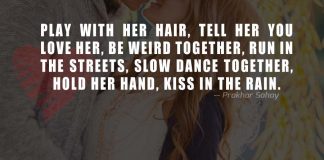 Play with her hair, tell her you love her, be weird together, run in the streets, slow dance together, hold her hand, kiss in the rain.