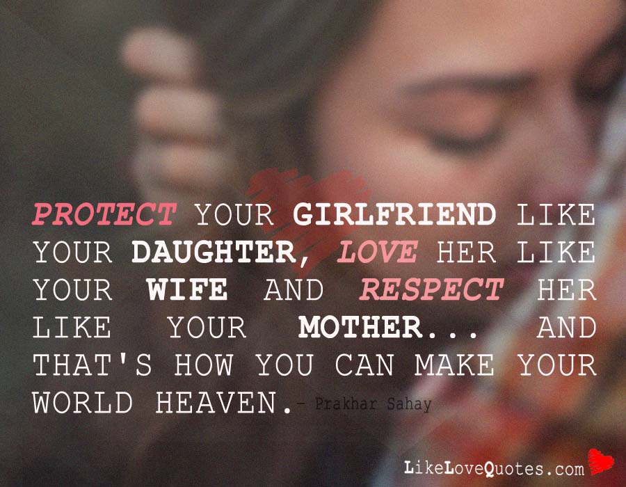 Protect your girlfriend like your daughter, love her like your wife and respect her like your mother-LikeLoveQuotes..