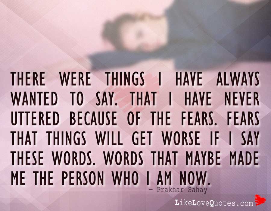 There were things I have always wanted to say. That I have never uttered because of the fears. Fears that things will get worse if I say these words. Words that maybe made me the person who I am now.