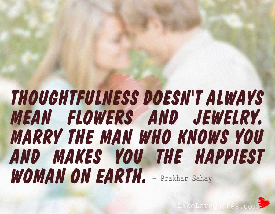 Thoughtfulness doesn't always mean flowers and jewelry. Marry The Man Who knows you and makes you the happiest woman on earth.