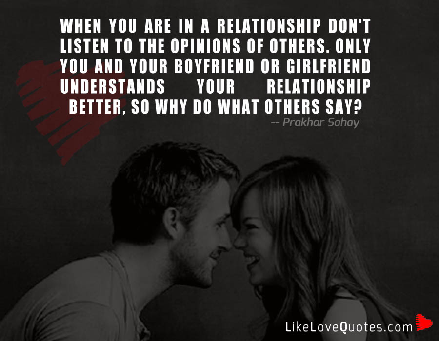 When you are in a relationship don't listen to the opinions of others. Only you and your boyfriend or girlfriend understands your relationship better, so why do what others say?