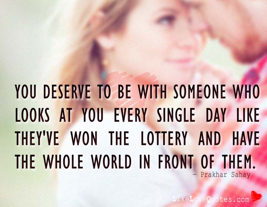 You deserve to be with someone who looks at you every single day like they've won the lottery and have the whole world in front of them.