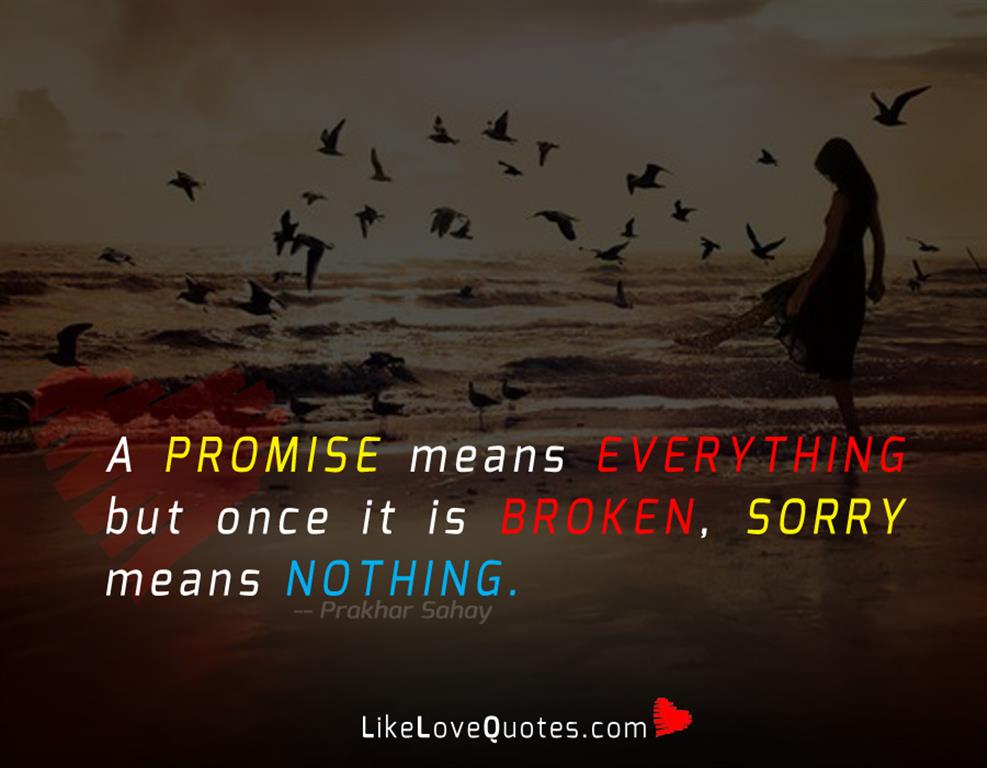 A promise means everything but once it is broken, sorry means nothing.