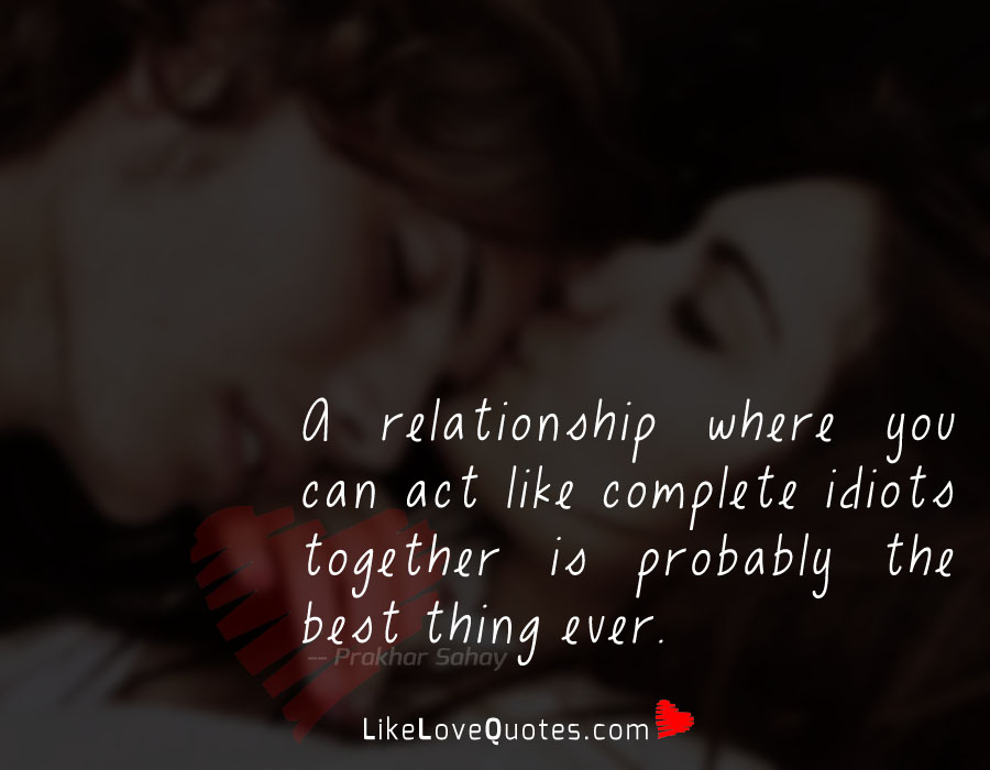 A relationship where you can act like complete idiots together is probably the best thing ever.