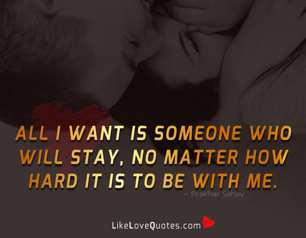 All i want is someone who will stay, no matter how hard it is to be with me.