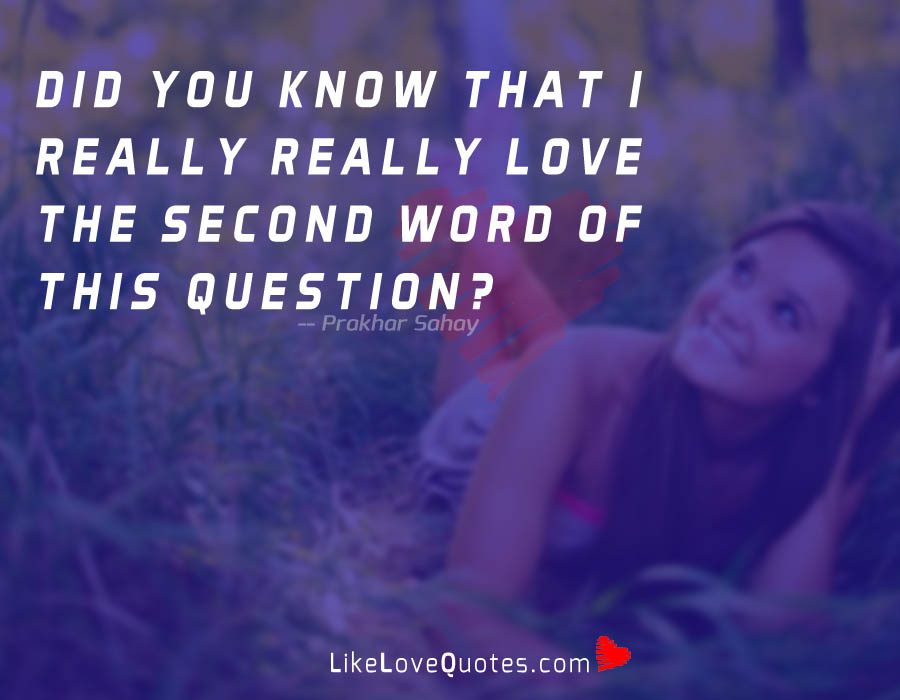 Did You know that i really really love the second word of this question?