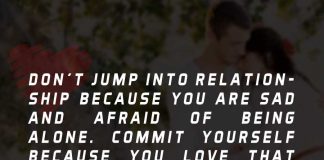 Don't jump into relationship because you are sad and afraid of being alone. Commit yourself because you love that person and you want to be a better person for him or her.