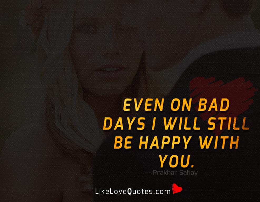 Even on bad days I will still be happy with you.