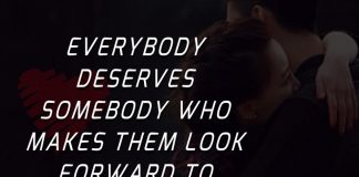 Everybody deserves somebody who makes them look forward to tomorrow.