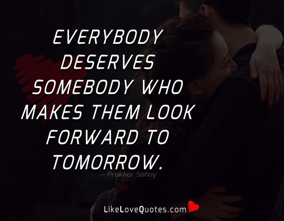 Everybody deserves somebody who makes them look forward to tomorrow.