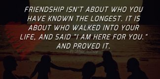 Friendship isn't about who you have known the longest. It is about who walked into your life, and said "I am here for you." and proved it.