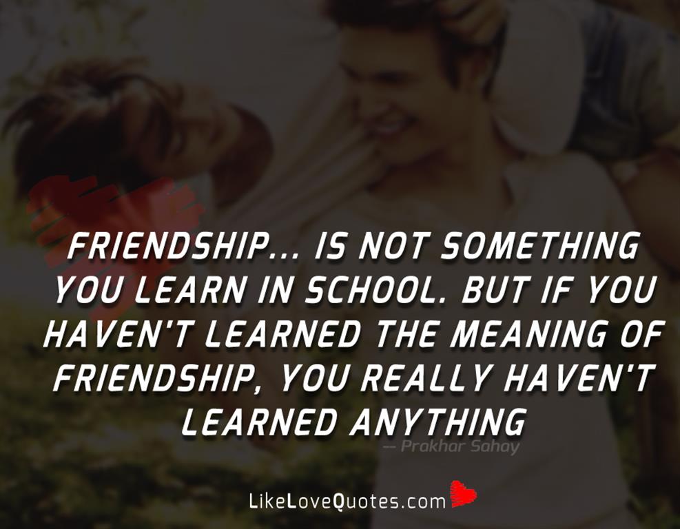 Friendship... is not something you learn in school. But if you haven't learned the meaning of friendship, you really haven't learned anything