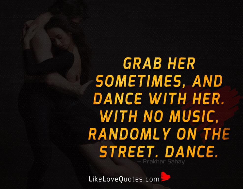 Grab her sometimes, and dance with her. With no music, randomly on the street. Dance.