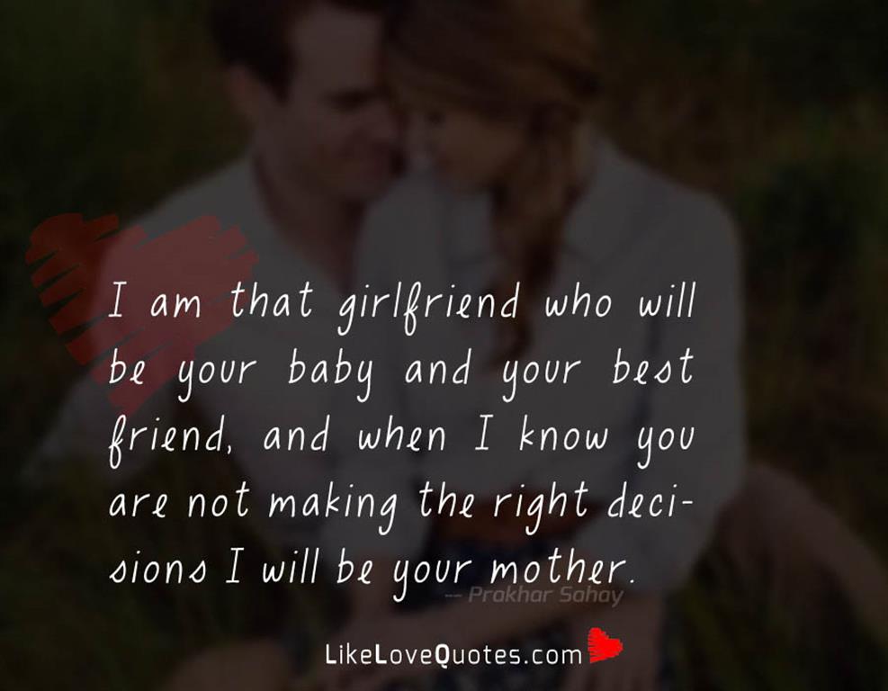 I am that girlfriend who will be your baby and your best friend, and when I know you are not making the right decisions I will be your mother.