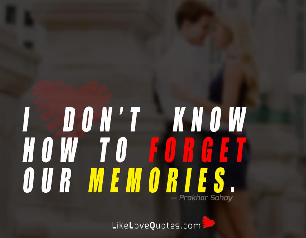 I don’t know how to forget our memories.