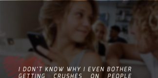 I don’t know why I even bother getting crushes on people because it is not like I’m going to end up dating them anyway, its such a waste of feelings.