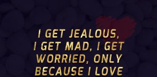 I get jealous, I get mad, I get worried, only because I love you a lot.
