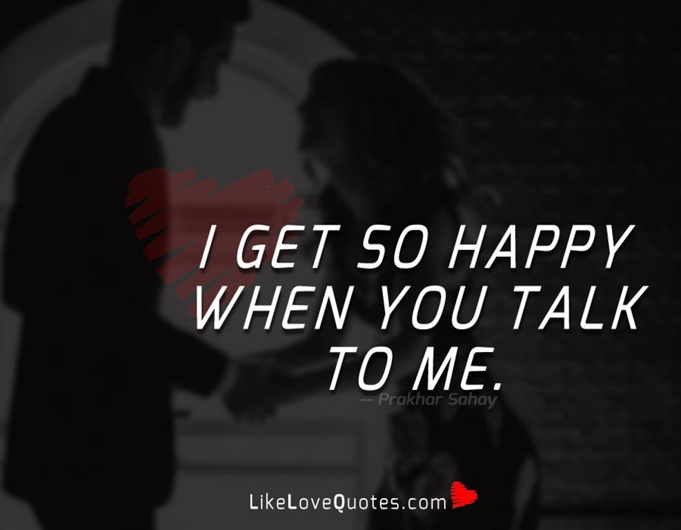 I get so happy when you talk to me.
