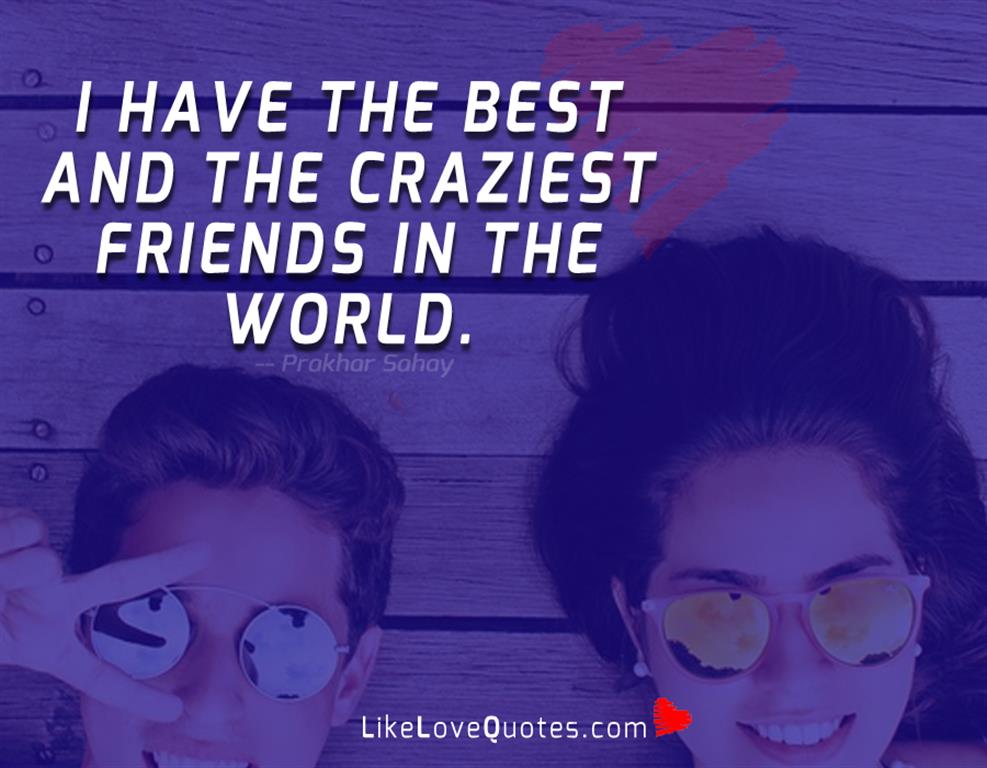 I have the best and the craziest friends in the world.