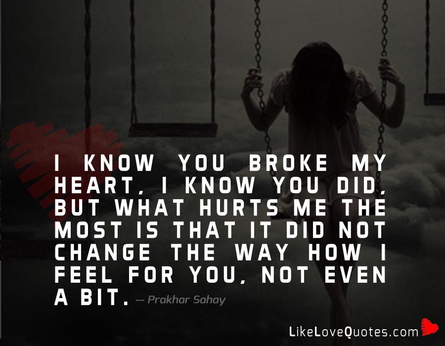 I know you broke my heart, I know you did, but what hurts me the most is that it did not change the way how I feel for you, not even a bit.