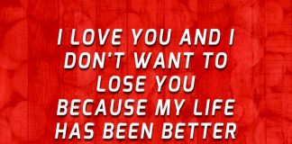 I love you and I don't want to lose you because my life has been better since the day I found you.