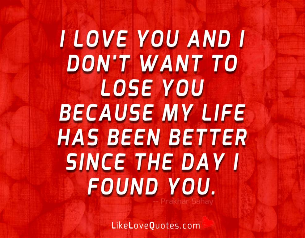 I love you and I don't want to lose you because my life has been better since the day I found you.