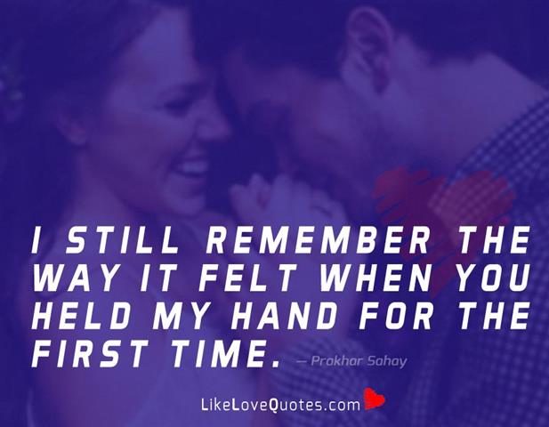 I still remember the way it felt when you held my hand for the first time.