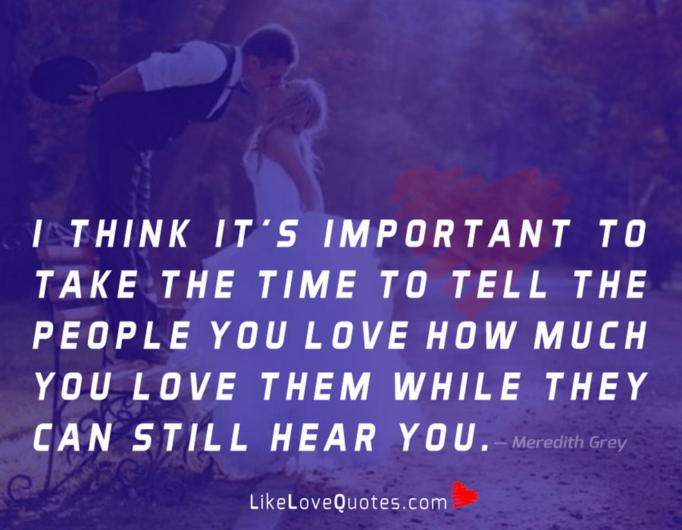I think it’s important to take the time to tell the people you love how much you love them while they can still hear you.