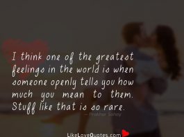 I think one of the greatest feelings in the world is when someone openly tells you how much you mean to them. Stuff like that is so rare.