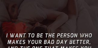 I want to be the person who makes your bad day better, and the one that makes you say, "My Life has changed since I met you."