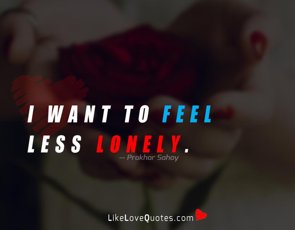 I want to feel less lonely.