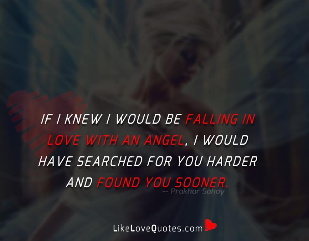 If I knew I would be falling in love with an angel, I would have searched for you harder and found you sooner.