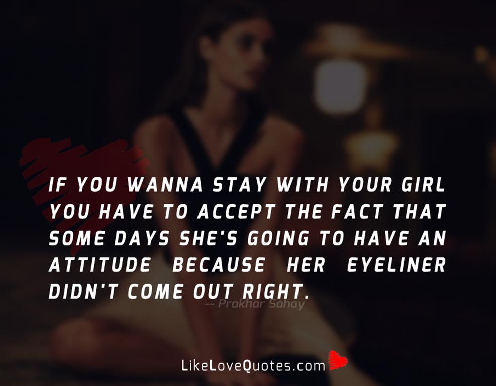 If you wanna stay with your girl you have to accept the fact that some days she's going to have an attitude because her eyeliner didn't come out right.
