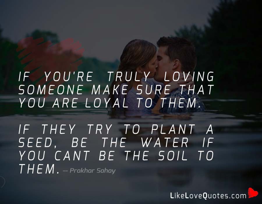 If you're truly loving someone make sure that you are loyal to them.