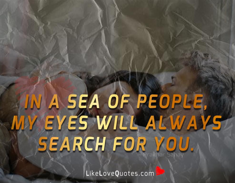 In a sea of people, my eyes will always search for you.