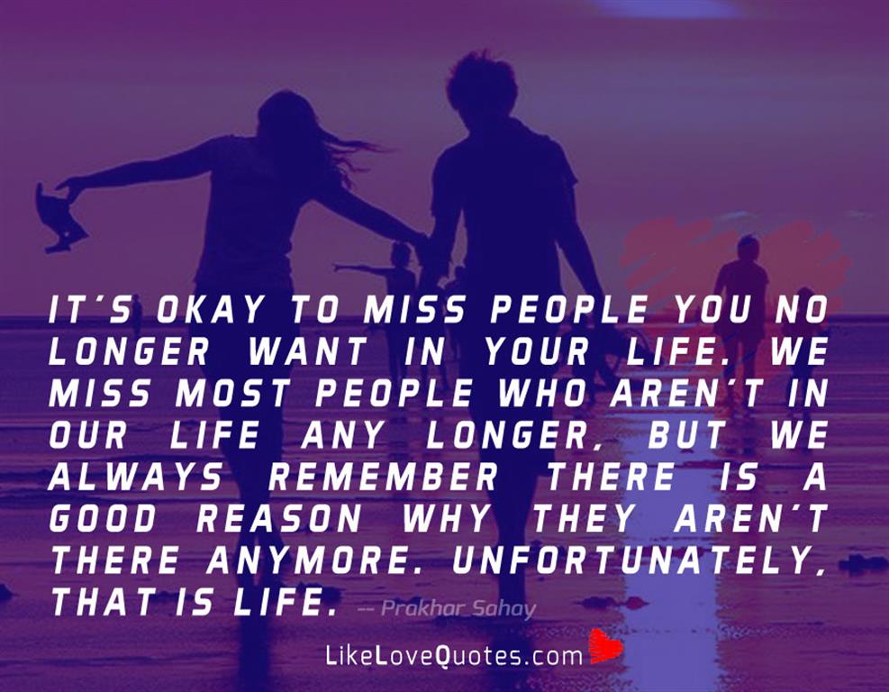 It's Okay to miss people you no longer want in your life. We miss most people who aren't in our life any longer, but we always remember there is a good reason why they aren't there anymore. Unfortunately, that is life.