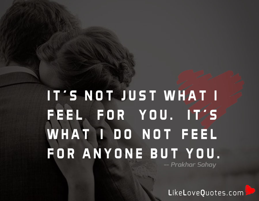 It's not just what I feel for you. It's what I do not feel for anyone but you.