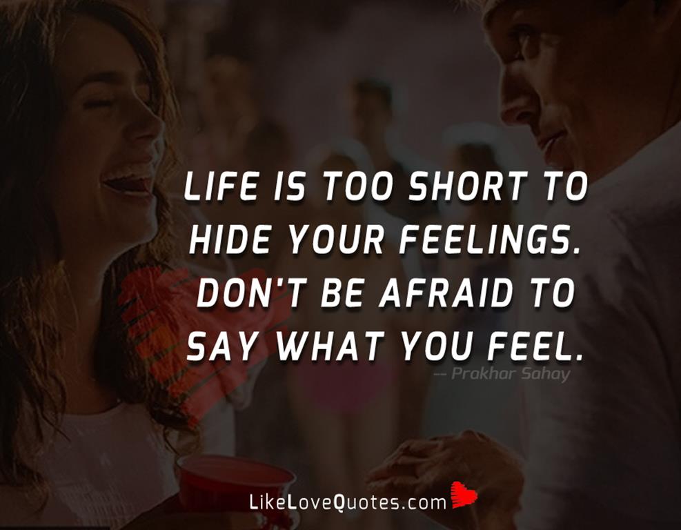 Life is too short to hide your feelings. Don't be afraid to say what you feel.