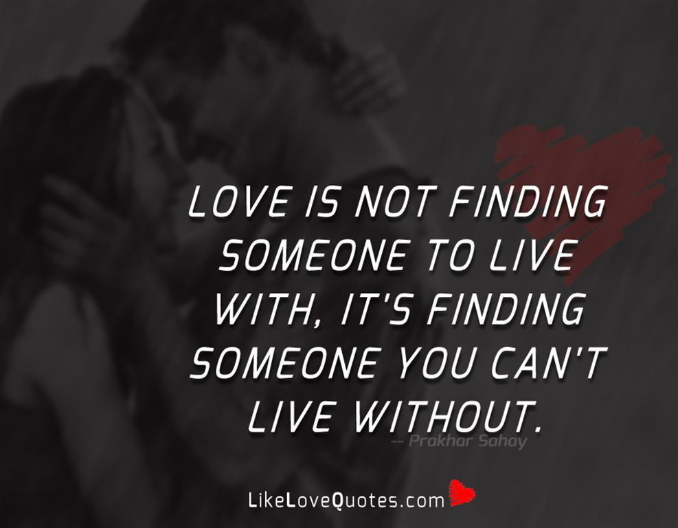 Love is not finding someone to live with, it's finding someone you can't live without.