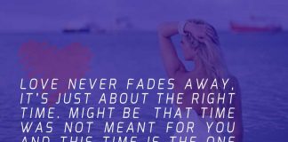 Love never FADES away, its just about the right TIME. Might be that time was not meant for you and THIS TIME is the one for you....so LIVE IT and feel the essence of love all over again.