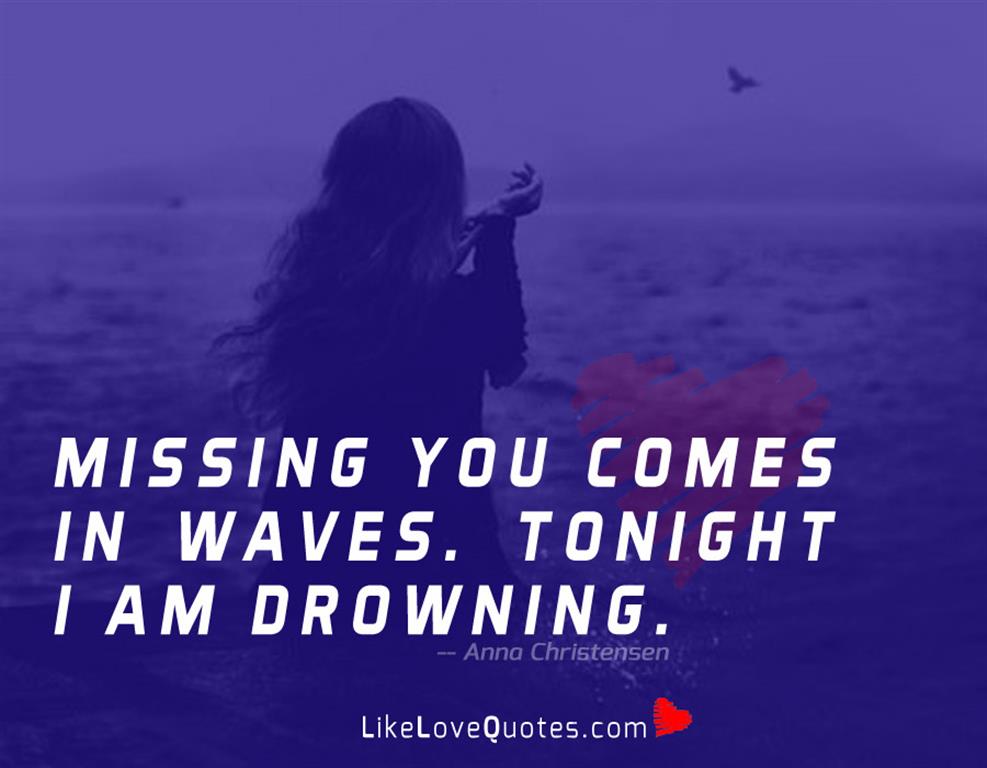 Missing you comes in waves. Tonight I am drowning