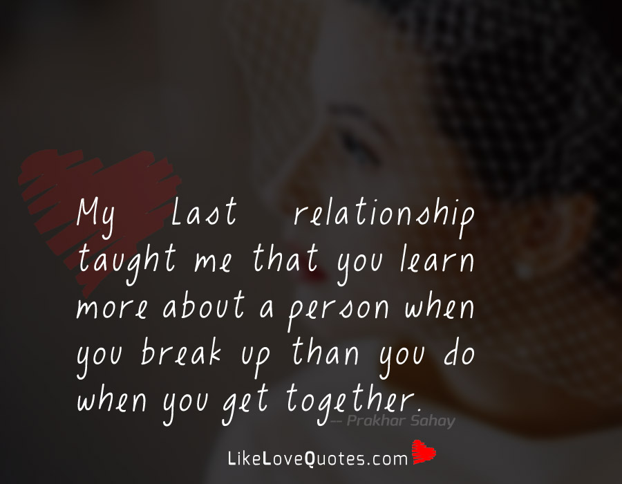 My Last relationship taught me that you learn more about a person when you break up than you do when you get together.