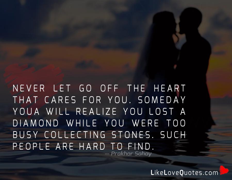 Never let go off the heart that cares for you. Someday you will realize you lost a diamond while you were too busy collecting stones. Such people are hard to find.