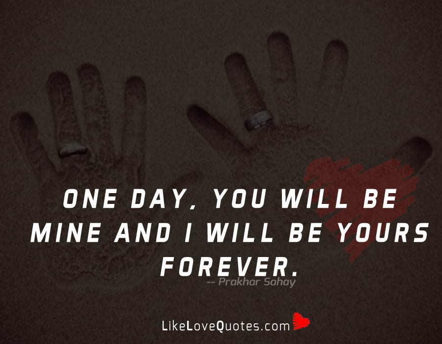 One Day, You will be Mine and I will be Yours Forever.