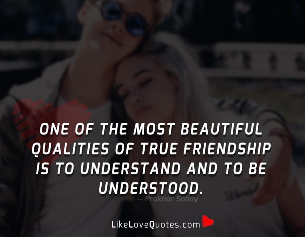 One of the most beautiful qualities of true friendship is to understand and to be understood.