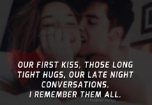 Our first kiss, those long tight hugs, our late night conversations. I remember them all.