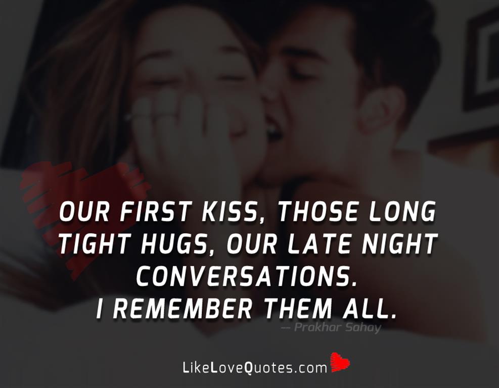 Our first kiss, those long tight hugs, our late night conversations. I remember them all.