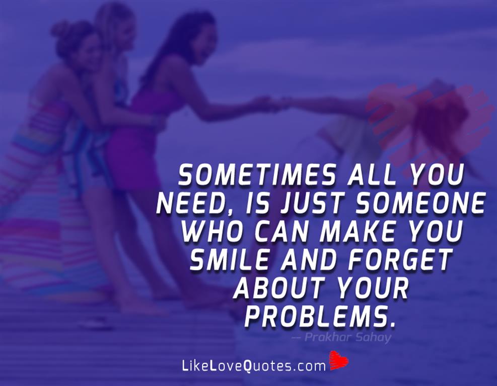 Sometimes all you need, is just someone who can make you smile and forget about your problems.