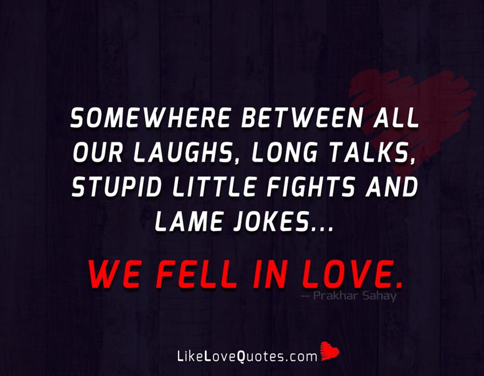 Somewhere between all our laughs, long talks, stupid little fights and lame jokes... we fell in love