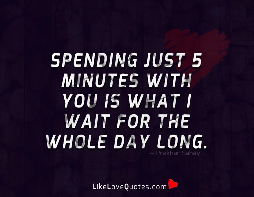 Spending just 5 minutes with you is what i wait for the whole day long.